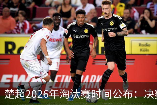 楚超2026年淘汰赛时间公布：决赛定于11月8日，八强战将于10月17日开启